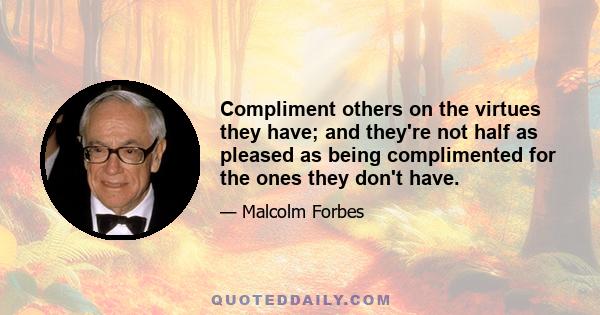 Compliment others on the virtues they have; and they're not half as pleased as being complimented for the ones they don't have.