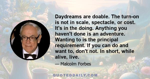 Daydreams are doable. The turn-on is not in scale, spectacle, or cost. It's in the doing. Anything you haven't done is an adventure. Wanting to is the principal requirement. If you can do and want to, don't not. In