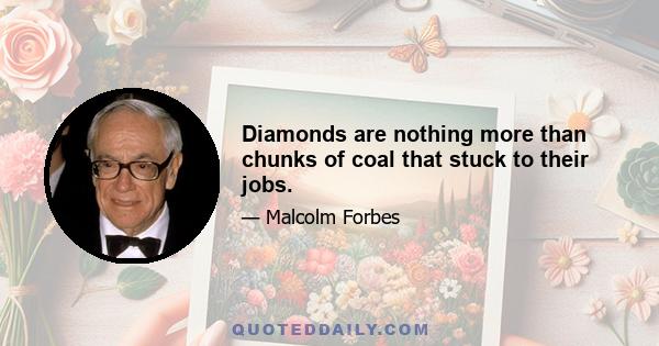 Diamonds are nothing more than chunks of coal that stuck to their jobs.