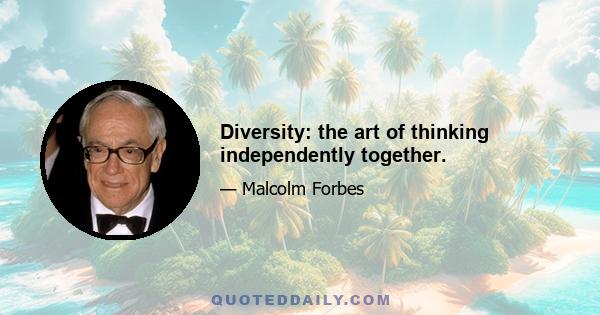 Diversity: the art of thinking independently together.