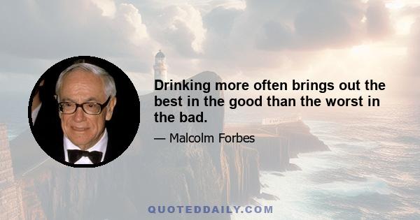 Drinking more often brings out the best in the good than the worst in the bad.