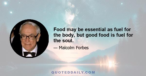 Food may be essential as fuel for the body, but good food is fuel for the soul.