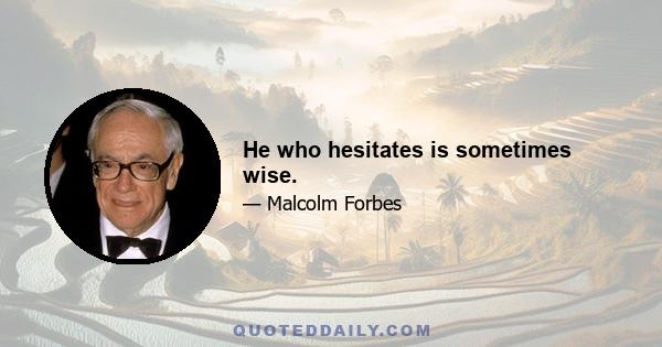 He who hesitates is sometimes wise.