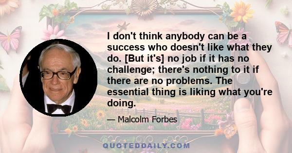 I don't think anybody can be a success who doesn't like what they do. [But it's] no job if it has no challenge; there's nothing to it if there are no problems. The essential thing is liking what you're doing.