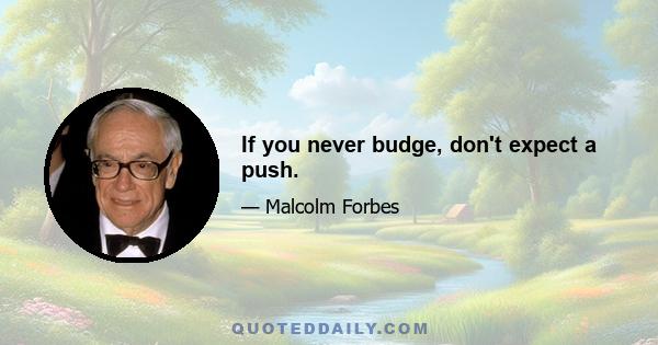 If you never budge, don't expect a push.