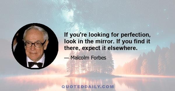 If you're looking for perfection, look in the mirror. If you find it there, expect it elsewhere.