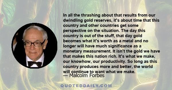 In all the thrashing about that results from our dwindling gold reserves, it's about time that this country and other countries get some perspective on the situation. The day this country is out of the stuff, that day