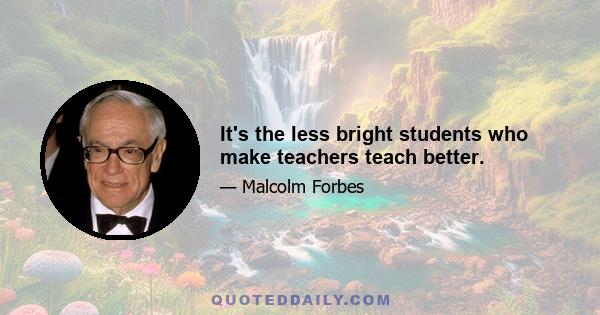 It's the less bright students who make teachers teach better.