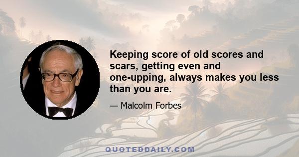 Keeping score of old scores and scars, getting even and one-upping, always makes you less than you are.