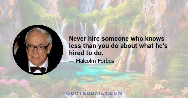 Never hire someone who knows less than you do about what he's hired to do.