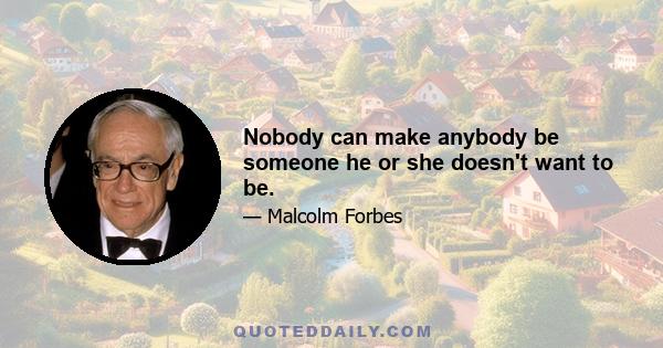 Nobody can make anybody be someone he or she doesn't want to be.