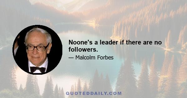 Noone's a leader if there are no followers.