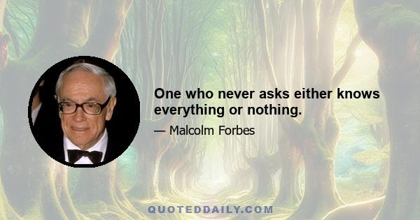 One who never asks either knows everything or nothing.