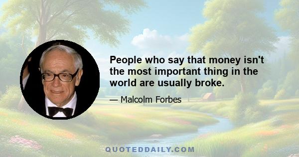 People who say that money isn't the most important thing in the world are usually broke.