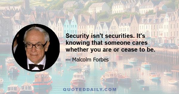 Security isn't securities. It's knowing that someone cares whether you are or cease to be.