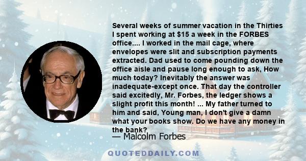 Several weeks of summer vacation in the Thirties I spent working at $15 a week in the FORBES office.... I worked in the mail cage, where envelopes were slit and subscription payments extracted. Dad used to come pounding 