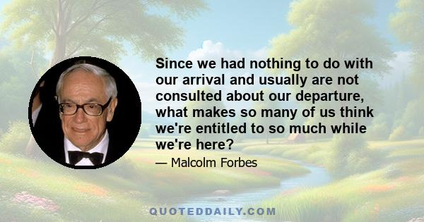 Since we had nothing to do with our arrival and usually are not consulted about our departure, what makes so many of us think we're entitled to so much while we're here?