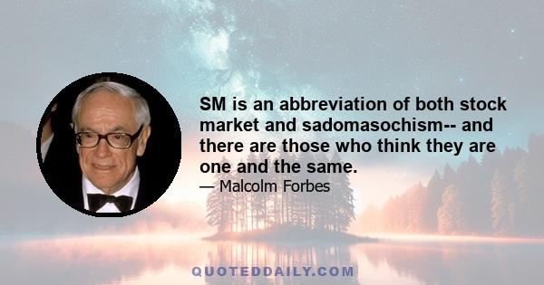 SM is an abbreviation of both stock market and sadomasochism-- and there are those who think they are one and the same.