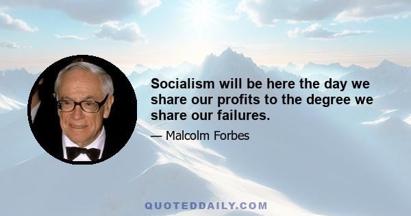 Socialism will be here the day we share our profits to the degree we share our failures.