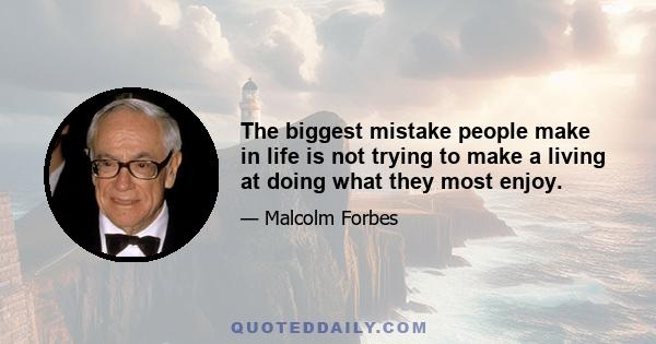 The biggest mistake people make in life is not trying to make a living at doing what they most enjoy.