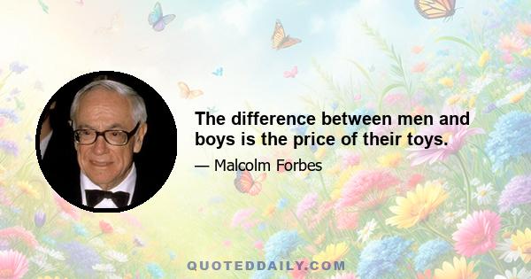 The difference between men and boys is the price of their toys.