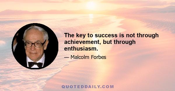 The key to success is not through achievement, but through enthusiasm.