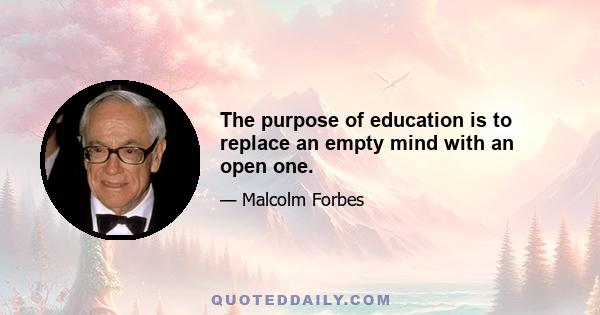 The purpose of education is to replace an empty mind with an open one.