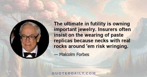 The ultimate in futility is owning important jewelry. Insurers often insist on the wearing of paste replicas because necks with real rocks around 'em risk wringing.