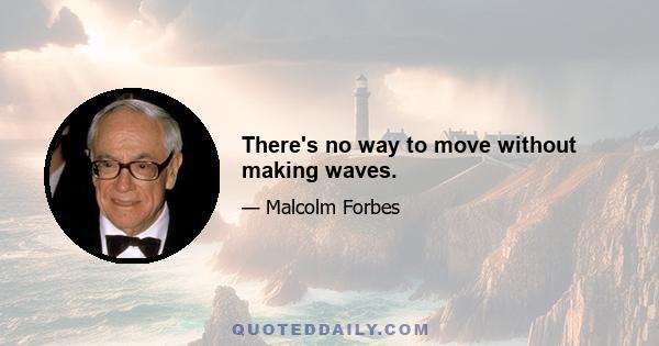 There's no way to move without making waves.