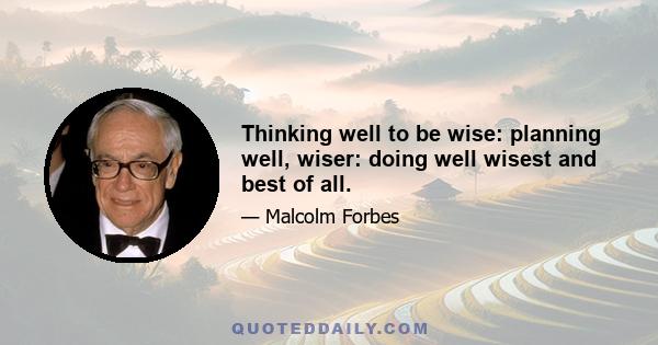 Thinking well to be wise: planning well, wiser: doing well wisest and best of all.