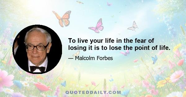 To live your life in the fear of losing it is to lose the point of life.