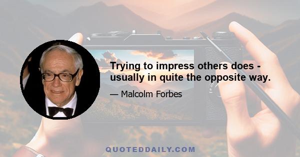 Trying to impress others does - usually in quite the opposite way.