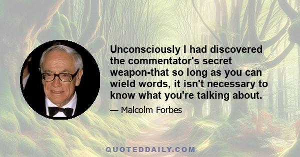 Unconsciously I had discovered the commentator's secret weapon-that so long as you can wield words, it isn't necessary to know what you're talking about.