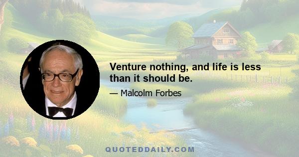 Venture nothing, and life is less than it should be.