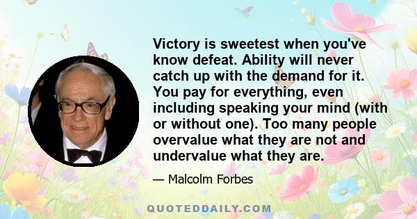 Victory is sweetest when you've know defeat. Ability will never catch up with the demand for it. You pay for everything, even including speaking your mind (with or without one). Too many people overvalue what they are