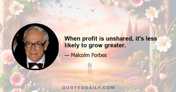 When profit is unshared, it's less likely to grow greater.