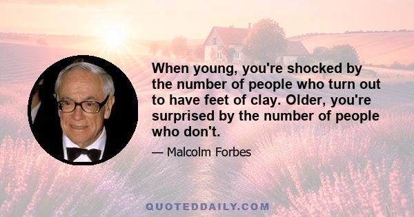 When young, you're shocked by the number of people who turn out to have feet of clay. Older, you're surprised by the number of people who don't.