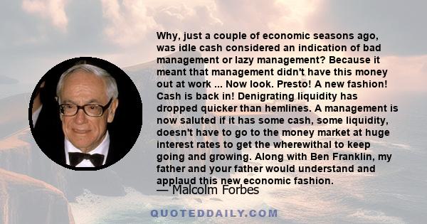 Why, just a couple of economic seasons ago, was idle cash considered an indication of bad management or lazy management? Because it meant that management didn't have this money out at work ... Now look. Presto! A new