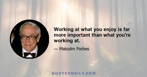 Working at what you enjoy is far more important than what you're working at.