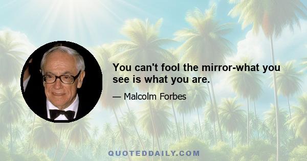 You can't fool the mirror-what you see is what you are.