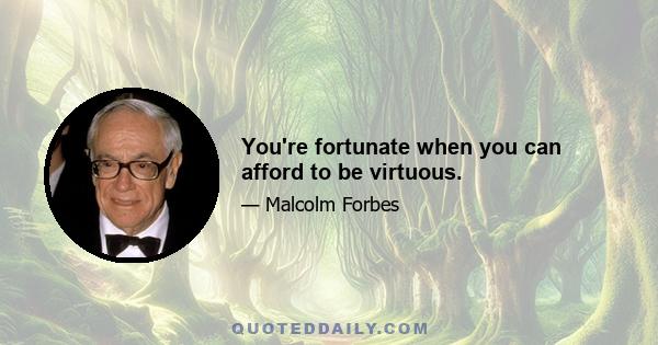 You're fortunate when you can afford to be virtuous.