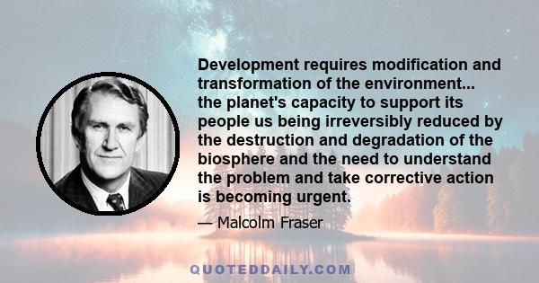 Development requires modification and transformation of the environment... the planet's capacity to support its people us being irreversibly reduced by the destruction and degradation of the biosphere and the need to