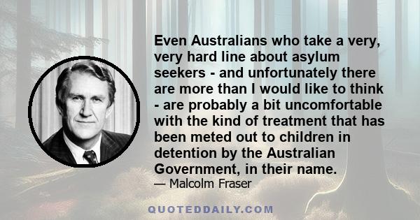 Even Australians who take a very, very hard line about asylum seekers - and unfortunately there are more than I would like to think - are probably a bit uncomfortable with the kind of treatment that has been meted out