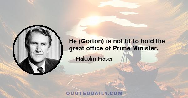 He (Gorton) is not fit to hold the great office of Prime Minister.