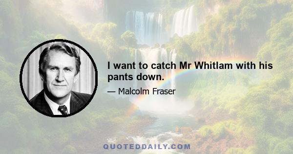 I want to catch Mr Whitlam with his pants down.