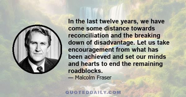 In the last twelve years, we have come some distance towards reconciliation and the breaking down of disadvantage. Let us take encouragement from what has been achieved and set our minds and hearts to end the remaining