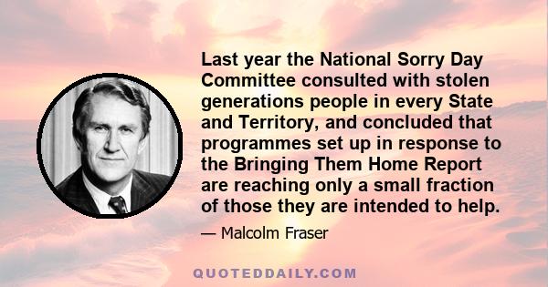 Last year the National Sorry Day Committee consulted with stolen generations people in every State and Territory, and concluded that programmes set up in response to the Bringing Them Home Report are reaching only a