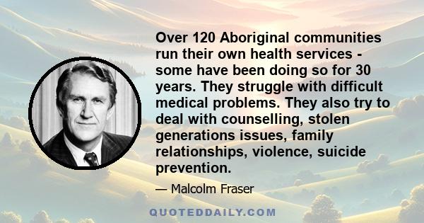 Over 120 Aboriginal communities run their own health services - some have been doing so for 30 years. They struggle with difficult medical problems. They also try to deal with counselling, stolen generations issues,