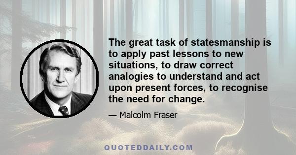 The great task of statesmanship is to apply past lessons to new situations, to draw correct analogies to understand and act upon present forces, to recognise the need for change.