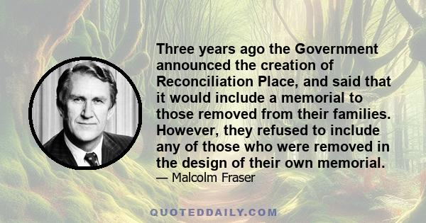 Three years ago the Government announced the creation of Reconciliation Place, and said that it would include a memorial to those removed from their families. However, they refused to include any of those who were